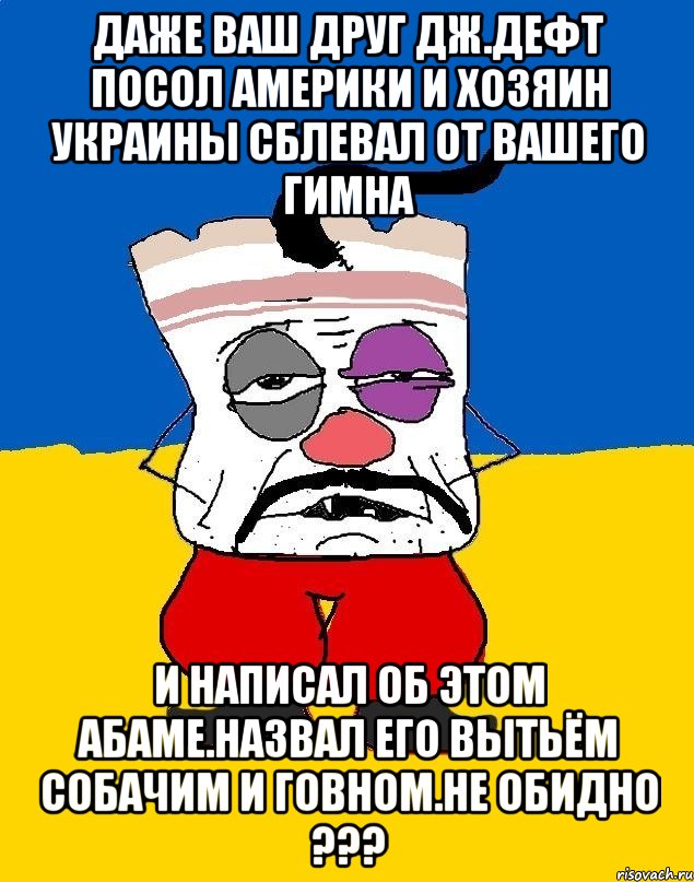 Даже ваш друг дж.дефт посол америки и хозяин украины сблевал от вашего гимна И написал об этом абаме.назвал его вытьём собачим и говном.не обидно ???, Мем Западенец - тухлое сало