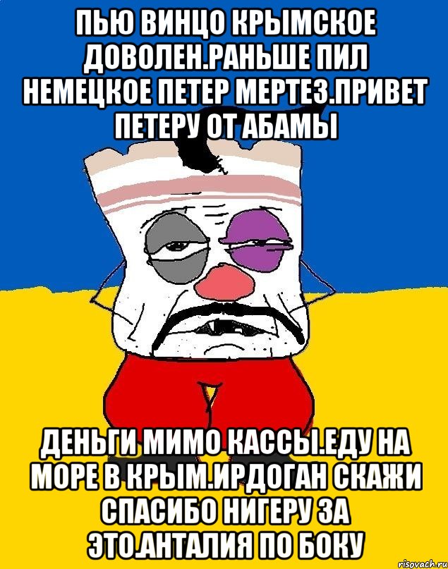 Пью винцо крымское доволен.раньше пил немецкое петер мертез.привет петеру от абамы Деньги мимо кассы.еду на море в крым.ирдоган скажи спасибо нигеру за это.анталия по боку, Мем Западенец - тухлое сало