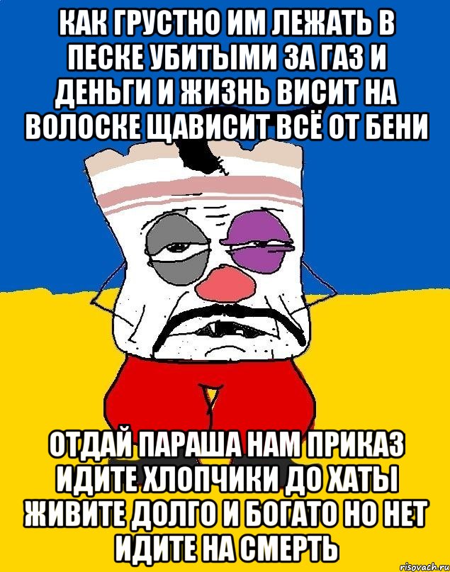 Как грустно им лежать в песке убитыми за газ и деньги и жизнь висит на волоске щависит всё от бени Отдай параша нам приказ идите хлопчики до хаты живите долго и богато но нет идите на смерть, Мем Западенец - тухлое сало