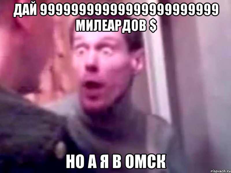 дай 99999999999999999999999 милеардов $ Но а я В ОМСК, Мем Запили