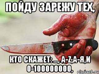 Пойду зарежу тех, Кто скажет: ..., а-z,а-я,и 0-100000000,, Мем жить это боротсяя боротся это