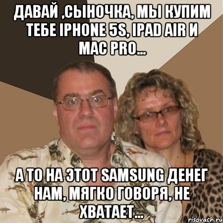 Давай ,сыночка, мы купим тебе Iphone 5s, Ipad Air и Mac pro... А то на этот Samsung денег нам, мягко говоря, не хватает..., Мем  Злые родители