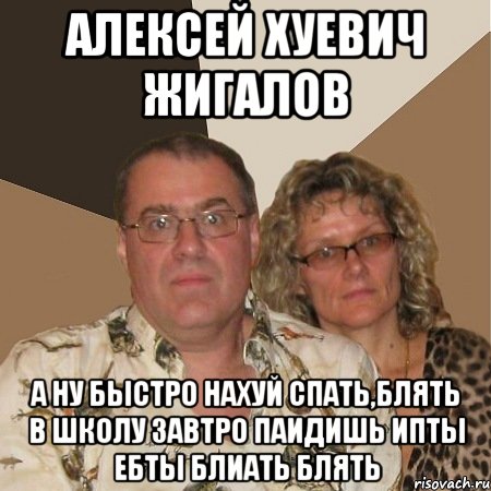 Алексей Хуевич Жигалов А ну быстро нахуй спать,блять в школу завтро паидишь ипты ебты блиать блять, Мем  Злые родители