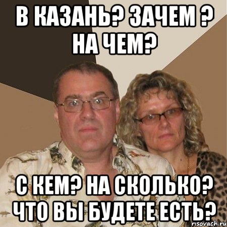 В Казань? Зачем ? На чем? С кем? На сколько? Что вы будете есть?, Мем  Злые родители