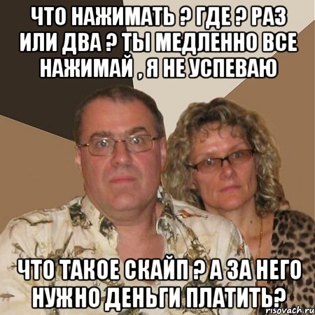 что нажимать ? где ? раз или два ? ты медленно все нажимай , я не успеваю что такое скайп ? а за него нужно деньги платить?, Мем  Злые родители