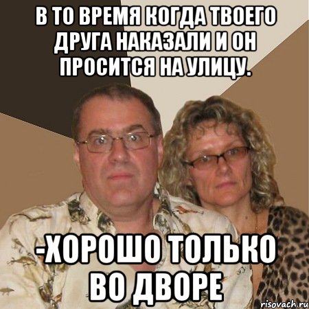 В то время когда твоего друга наказали и он просится на улицу. -Хорошо только во дворе, Мем  Злые родители