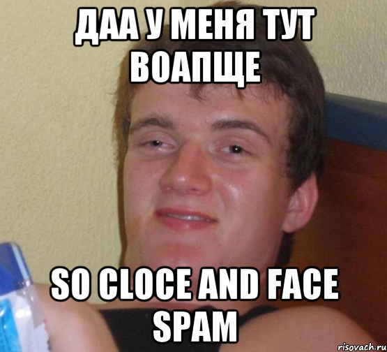 Даа у меня тут воапще So cloce and face spam, Мем 10 guy (Stoner Stanley really high guy укуренный парень)