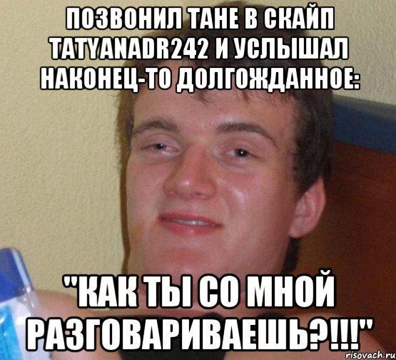 Позвонил Тане в скайп tatyanadr242 и услышал наконец-то долгожданное: "Как ты со мной разговариваешь?!!!", Мем 10 guy (Stoner Stanley really high guy укуренный парень)