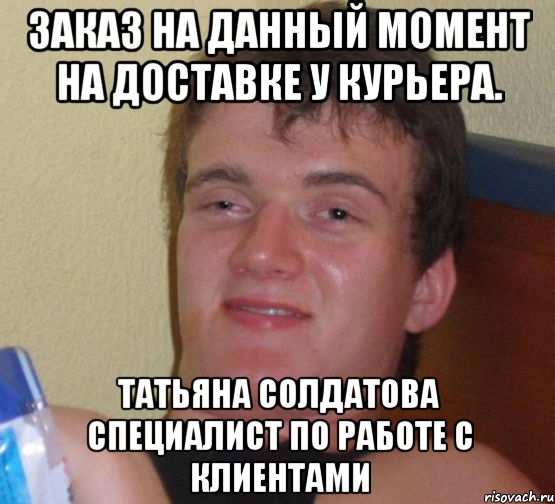 Заказ на данный момент на доставке у курьера. Татьяна Солдатова Специалист по работе с клиентами, Мем 10 guy (Stoner Stanley really high guy укуренный парень)