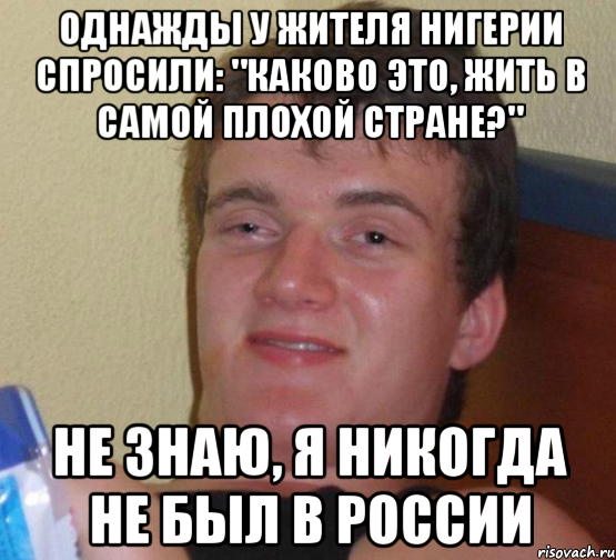 Однажды у жителя Нигерии спросили: "Каково это, жить в самой плохой стране?" Не знаю, я никогда не был в россии, Мем 10 guy (Stoner Stanley really high guy укуренный парень)