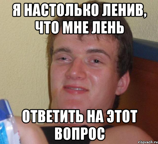 Я настолько ленив, что мне лень ответить на этот вопрос, Мем 10 guy (Stoner Stanley really high guy укуренный парень)