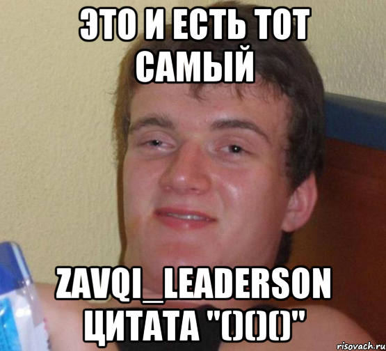 это и есть тот самый Zavqi_Leaderson Цитата "()()()", Мем 10 guy (Stoner Stanley really high guy укуренный парень)