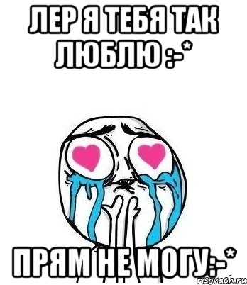 Лер я тебя так люблю :-* Прям не могу:-*, Мем Влюбленный