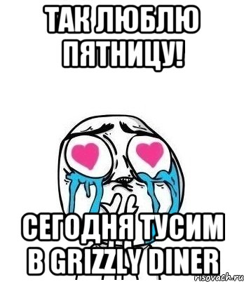 Так люблю пятницу! Сегодня тусим в Grizzly Diner, Мем Влюбленный