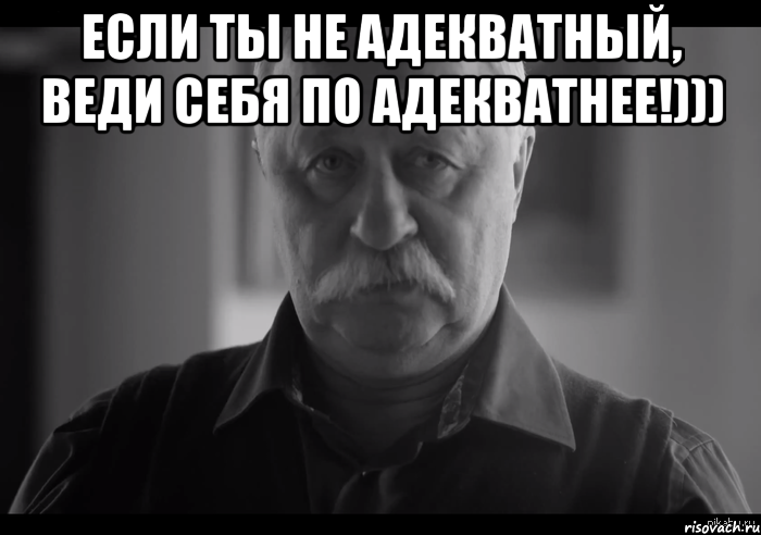 Если ты не адекватный, веди себя по адекватнее!))) , Мем Не огорчай Леонида Аркадьевича