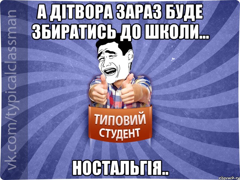 а дітвора зараз буде збиратись до школи... ностальгія.., Мем Типовий студент