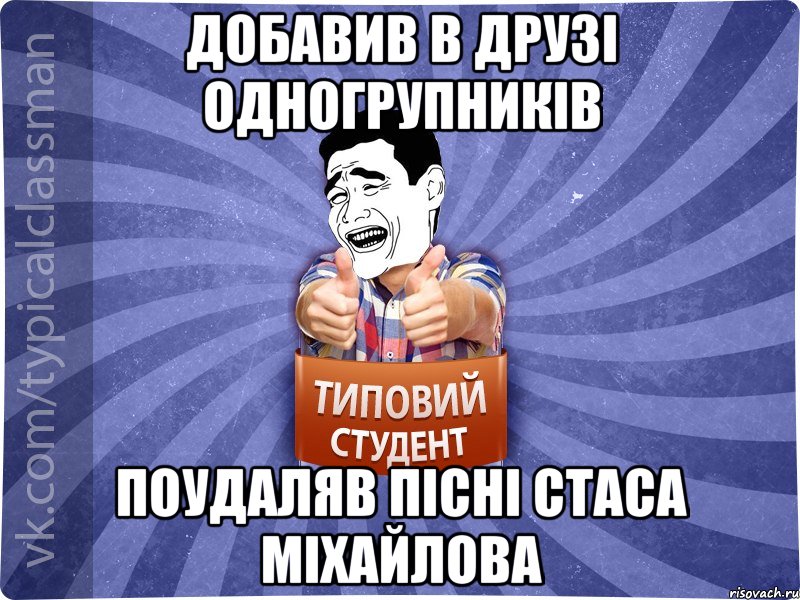 ДОБАВИВ В ДРУЗІ ОДНОГРУПНИКІВ ПОУДАЛЯВ ПІСНІ СТАСА МІХАЙЛОВА, Мем Типовий студент