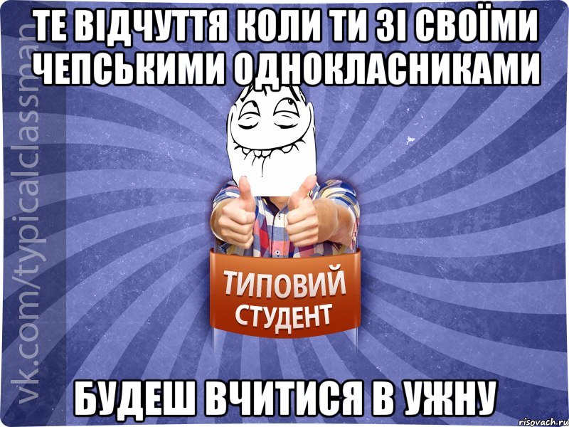 ТЕ ВІДЧУТТЯ КОЛИ ТИ ЗІ СВОЇМИ ЧЕПСЬКИМИ ОДНОКЛАСНИКАМИ БУДЕШ ВЧИТИСЯ В УЖНУ