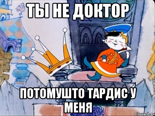 ТЫ НЕ ДОКТОР ПОТОМУШТО ТАРДИС У МЕНЯ