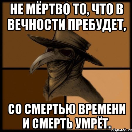 Не мёртво то, что в вечности пребудет, Со смертью времени и смерть умрёт.