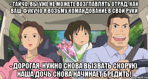 - Тайчо, вы уже не можете возглавлять отряд. Как ваш фукучо я возьму командование в свои руки - дорогая, нужно снова вызвать скорую. наша дочь снова начинает бредить!