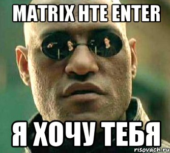 MATRIX HTE Enter я хочу тебя, Мем  а что если я скажу тебе