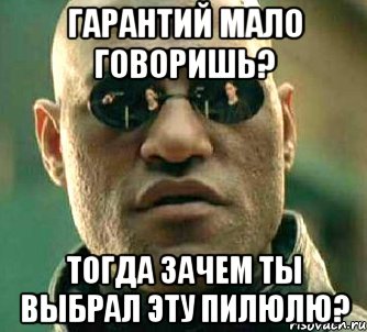 ГАРАНТИЙ МАЛО ГОВОРИШЬ? ТОГДА ЗАЧЕМ ТЫ ВЫБРАЛ ЭТУ ПИЛЮЛЮ?, Мем  а что если я скажу тебе