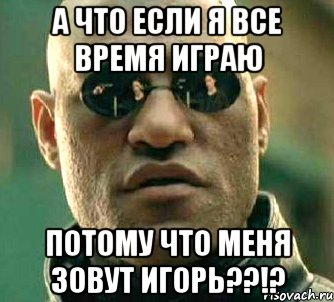 а что если я все время ИГРАю потому что меня зовут ИГОРЬ??!?, Мем  а что если я скажу тебе