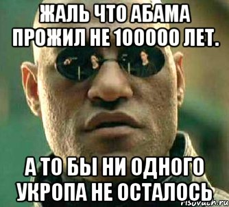 Жаль что абама прожил не 100000 лет. А то бы ни одного укропа не осталось, Мем  а что если я скажу тебе