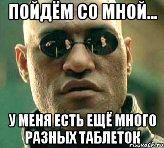 пойдём со мной... у меня есть ещё много разных таблеток, Мем  а что если я скажу тебе