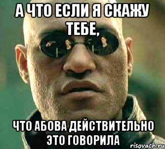 А ЧТО ЕСЛИ Я СКАЖУ ТЕБЕ, ЧТО АБОВА ДЕЙСТВИТЕЛЬНО ЭТО ГОВОРИЛА, Мем  а что если я скажу тебе