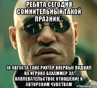 ребята сегодня сомнительный такой празник... 10 августа Ганс Рихтер впервые поднял на игрока бахаммер за наплевательствое отношение к авторским чувствам, Мем  а что если я скажу тебе