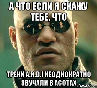 А что если я скажу тебе, что треки A.R.D.I неоднократно звучали в АСОТах, Мем  а что если я скажу тебе