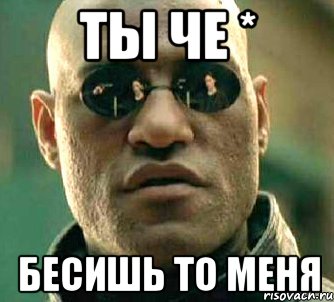 ты че * бесишь то меня, Мем  а что если я скажу тебе