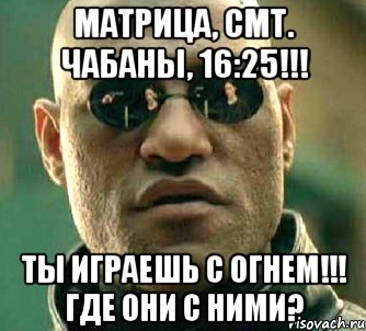 МАТРИЦА, СМТ. ЧАБАНЫ, 16:25!!! ТЫ ИГРАЕШЬ С ОГНЕМ!!! ГДЕ ОНИ с НИМИ?, Мем  а что если я скажу тебе