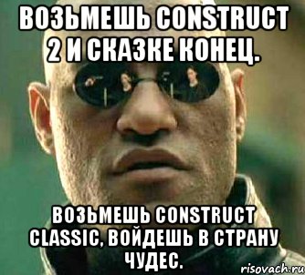 Возьмешь Construct 2 и сказке конец. Возьмешь Construct Classic, войдешь в страну чудес., Мем  а что если я скажу тебе