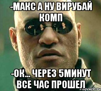 -Макс а ну вирубай комп -Ок... через 5минут все час прошел, Мем  а что если я скажу тебе