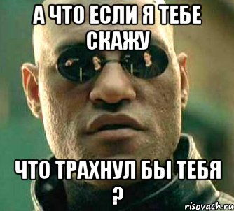 а что если я тебе скажу что трахнул бы тебя ?, Мем  а что если я скажу тебе