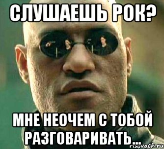 слушаешь рок? мне неочем с тобой разговаривать..., Мем  а что если я скажу тебе