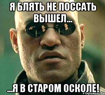 я блять не поссать вышел... ...я в старом осколе!, Мем  а что если я скажу тебе