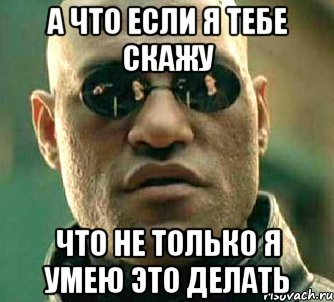 а что если я тебе скажу что не только я умею это делать, Мем  а что если я скажу тебе