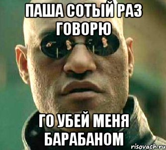 Паша сотый раз говорю го убей меня барабаном, Мем  а что если я скажу тебе