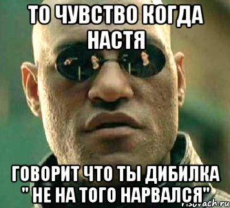 То чувство когда настя Говорит что ты дибилка " НЕ НА ТОГО НАРВАЛСЯ", Мем  а что если я скажу тебе