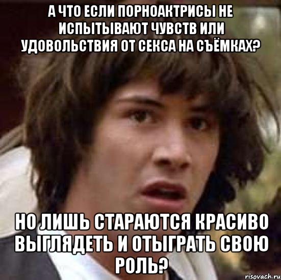 А что если порноактрисы не испытывают чувств или удовольствия от секса на съёмках? Но лишь стараются красиво выглядеть и отыграть свою роль?, Мем А что если (Киану Ривз)