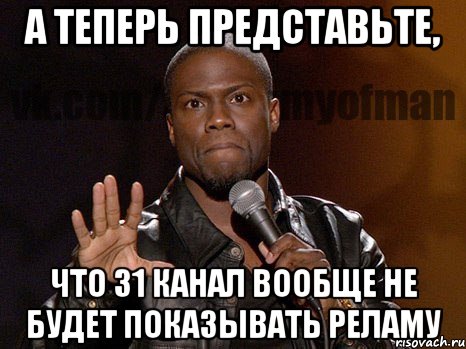 А ТЕПЕРЬ ПРЕДСТАВЬТЕ, что 31 канал вообще не будет показывать реламу, Мем  А теперь представь