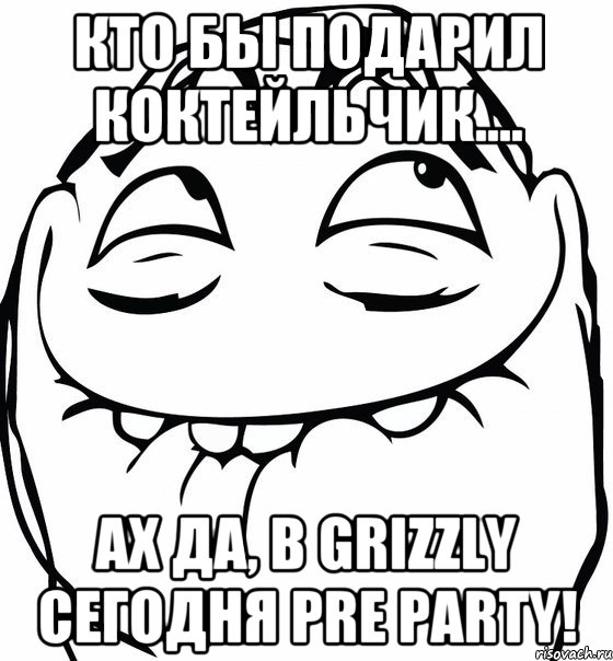 Кто бы подарил коктейльчик.... Ах да, в Grizzly сегодня Pre Party!, Мем  аааа