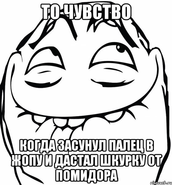 то чувство когда засунул палец в жопу и дастал шкурку от помидора