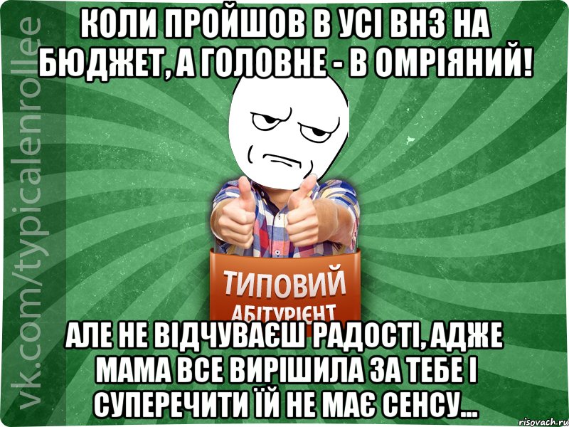 Коли пройшов в усі ВНЗ на бюджет, а головне - в омріяний! Але не відчуваєш радості, адже мама все вирішила за тебе і суперечити їй не має сенсу..., Мем абтура1