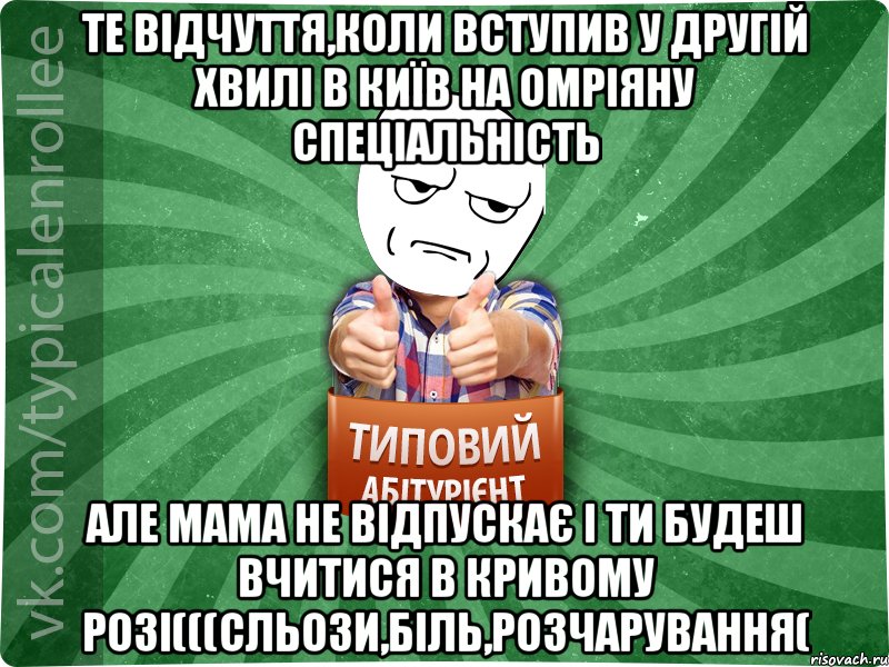 Те відчуття,коли вступив у другій хвилі в Київ на омріяну спеціальність Але мама не відпускає і ти будеш вчитися в Кривому Розі(((сльози,біль,розчарування(, Мем абтура1