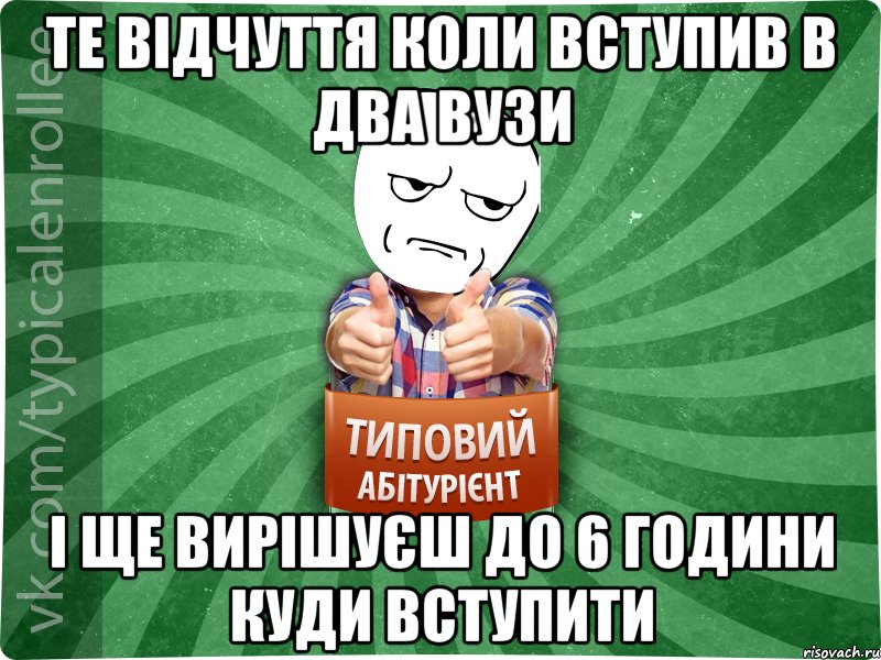 те відчуття коли вступив в два вузи і ще вирішуєш до 6 години куди вступити